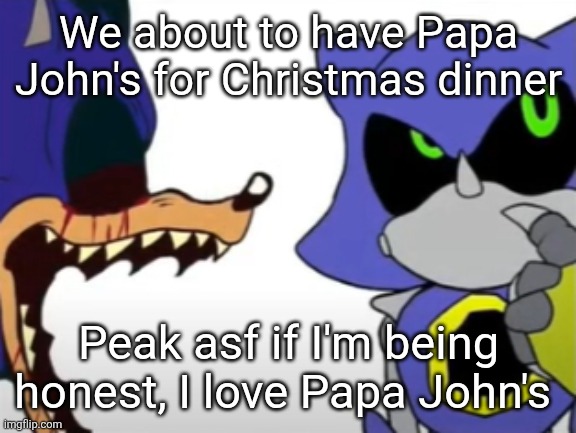nvm this post is wrong it's closed so no pizza :( | We about to have Papa John's for Christmas dinner; Peak asf if I'm being honest, I love Papa John's | image tagged in exe ragebaiting with metal thinking | made w/ Imgflip meme maker