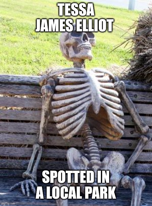 Waiting Skeleton | TESSA JAMES ELLIOT; SPOTTED IN A LOCAL PARK | image tagged in memes,waiting skeleton | made w/ Imgflip meme maker