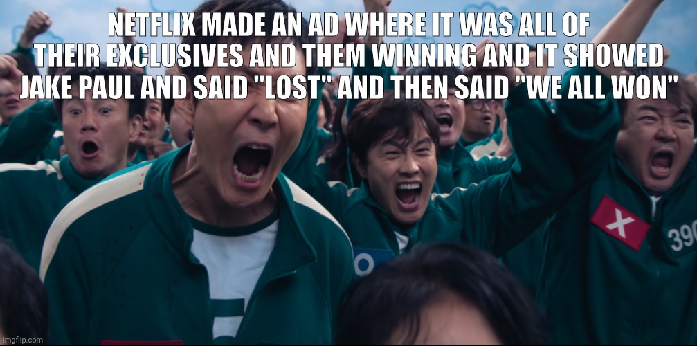 W netflix | NETFLIX MADE AN AD WHERE IT WAS ALL OF THEIR EXCLUSIVES AND THEM WINNING AND IT SHOWED JAKE PAUL AND SAID "LOST" AND THEN SAID "WE ALL WON" | image tagged in squid game cheer | made w/ Imgflip meme maker