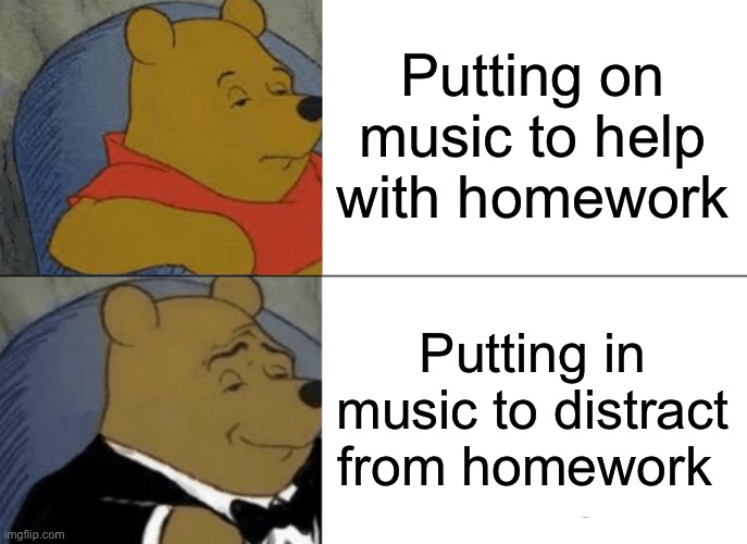 Double check edges sword | Putting on music to help with homework; Putting in music to distract from homework | image tagged in memes,tuxedo winnie the pooh | made w/ Imgflip meme maker