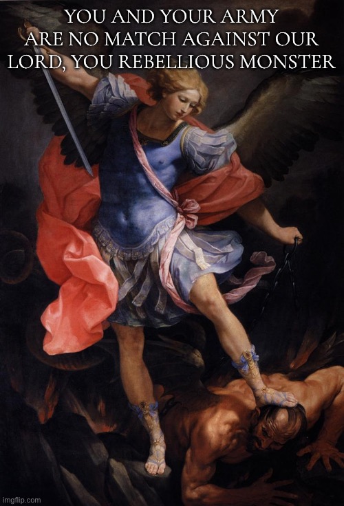 The Archangel Michael Defeating Satan | YOU AND YOUR ARMY ARE NO MATCH AGAINST OUR LORD, YOU REBELLIOUS MONSTER | image tagged in the archangel michael defeating satan | made w/ Imgflip meme maker