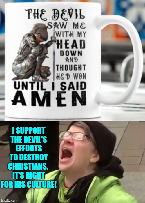 Just telling it like it very obviously is. | I SUPPORT THE DEVIL'S EFFORTS TO DESTROY CHRISTIANS.  IT'S RIGHT FOR HIS CULTURE! | image tagged in yep | made w/ Imgflip meme maker
