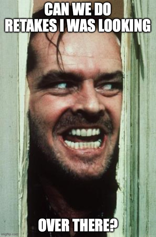 Here's Johnny Meme | CAN WE DO RETAKES I WAS LOOKING; OVER THERE? | image tagged in memes,here's johnny | made w/ Imgflip meme maker