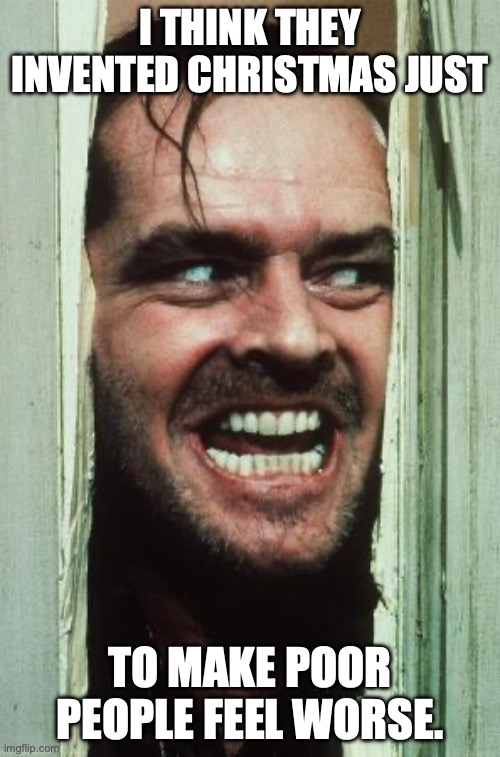 Here's Johnny Meme | I THINK THEY INVENTED CHRISTMAS JUST; TO MAKE POOR PEOPLE FEEL WORSE. | image tagged in memes,here's johnny | made w/ Imgflip meme maker