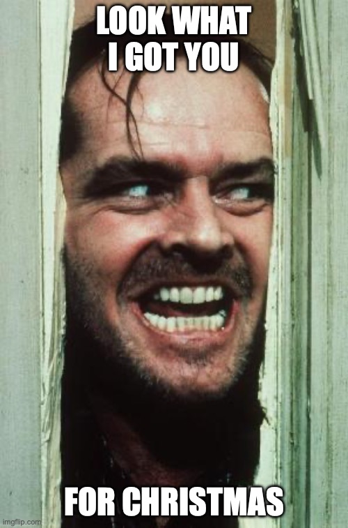 Here's Johnny Meme | LOOK WHAT I GOT YOU; FOR CHRISTMAS | image tagged in memes,here's johnny | made w/ Imgflip meme maker