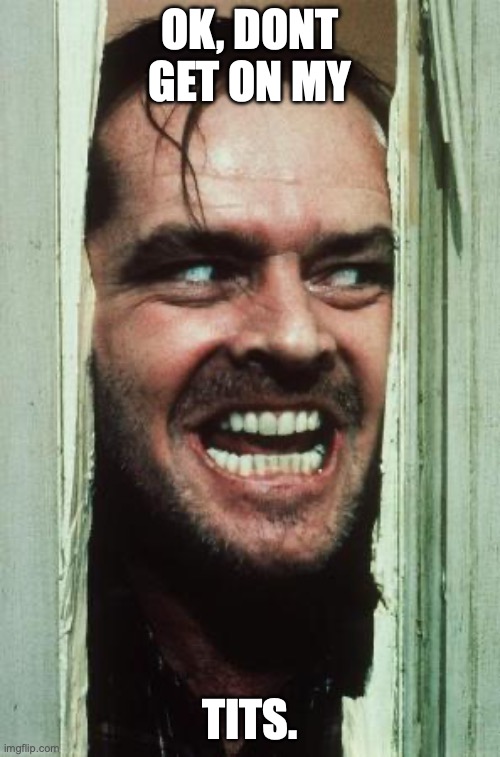 Here's Johnny Meme | OK, DONT GET ON MY; TITS. | image tagged in memes,here's johnny | made w/ Imgflip meme maker