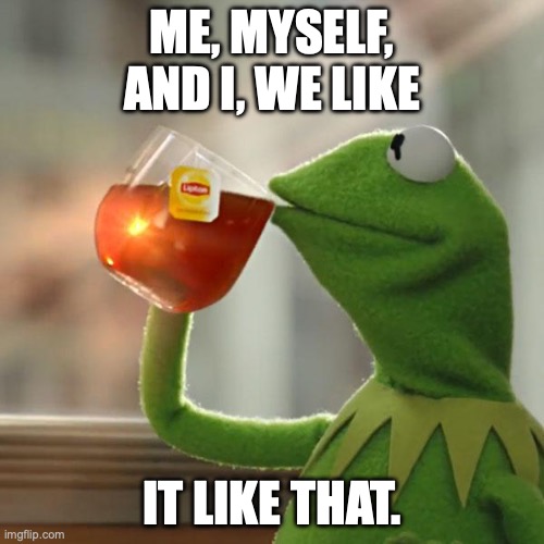 But That's None Of My Business Meme | ME, MYSELF, AND I, WE LIKE; IT LIKE THAT. | image tagged in memes,but that's none of my business,kermit the frog | made w/ Imgflip meme maker