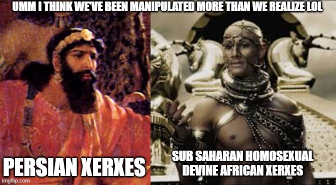 Ummm......I DIDNT even think about this when watching 300. They still could have had slo mo, monsters, but why do this? | UMM I THINK WE'VE BEEN MANIPULATED MORE THAN WE REALIZE LOL; SUB SAHARAN HOMOSEXUAL DEVINE AFRICAN XERXES; PERSIAN XERXES | made w/ Imgflip meme maker