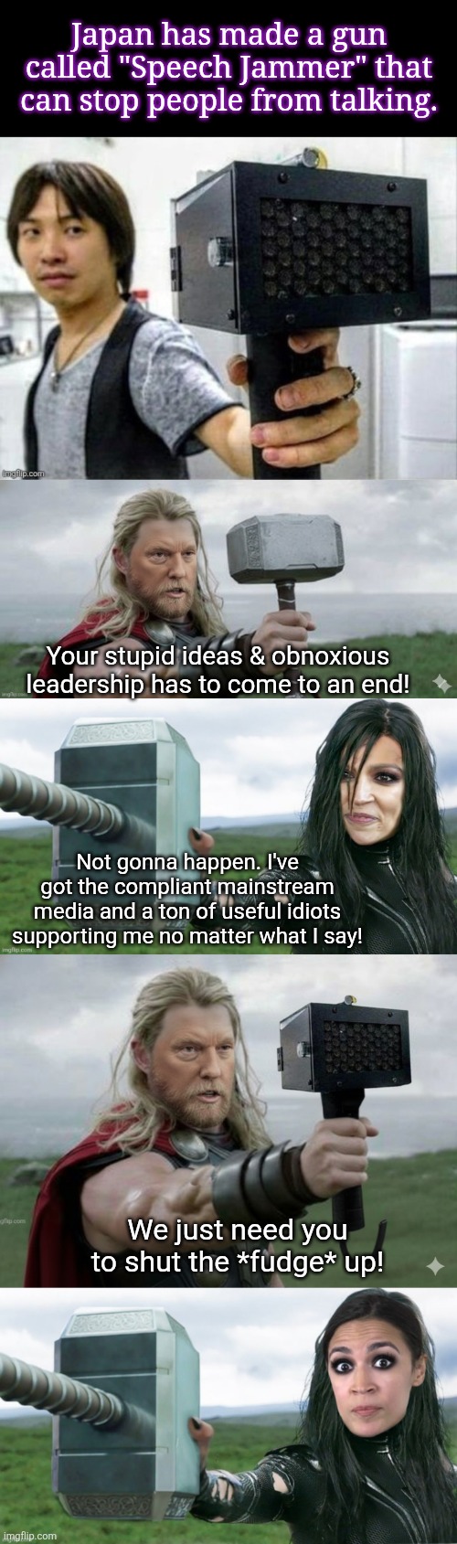 Shut up | Japan has made a gun called "Speech Jammer" that can stop people from talking. Your stupid ideas & obnoxious leadership has to come to an end! Not gonna happen. I've got the compliant mainstream media and a ton of useful idiots supporting me no matter what I say! We just need you to shut the *fudge* up! | image tagged in shut up | made w/ Imgflip meme maker