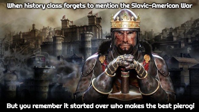 Slavic-American War | When history class forgets to mention the Slavic-American War; But you remember it started over who makes the best pierogi | image tagged in slavic total war,slavic-american war,slavic slm | made w/ Imgflip meme maker