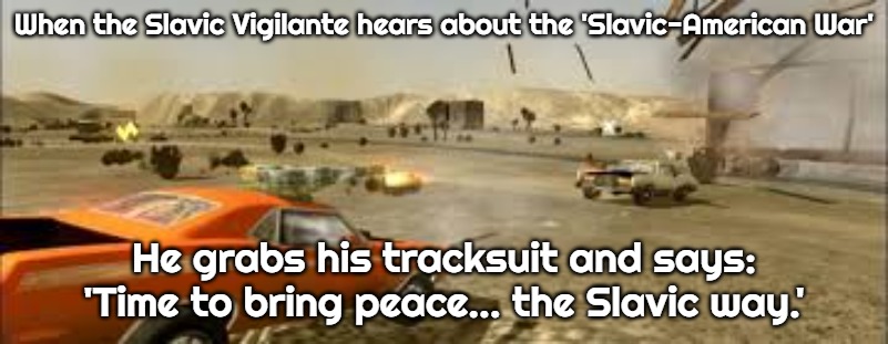 Slavic Vigilante 8 | When the Slavic Vigilante hears about the 'Slavic-American War'; He grabs his tracksuit and says: 'Time to bring peace... the Slavic way.' | image tagged in slavic vigilante 8,slavic-american war,slavic slm | made w/ Imgflip meme maker
