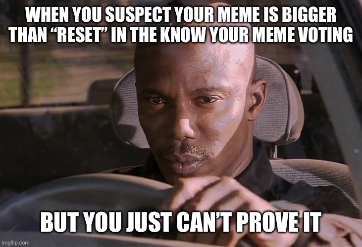 There’s going to be a fun time on the 1st | WHEN YOU SUSPECT YOUR MEME IS BIGGER THAN “RESET” IN THE KNOW YOUR MEME VOTING; BUT YOU JUST CAN’T PROVE IT | image tagged in doakes,kym | made w/ Imgflip meme maker