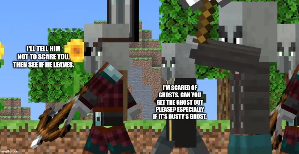 Pillager Patrol | I'LL TELL HIM NOT TO SCARE YOU, THEN SEE IF HE LEAVES. I'M SCARED OF GHOSTS. CAN YOU GET THE GHOST OUT PLEASE? ESPECIALLY IF IT'S DUSTY'S GHOST. | image tagged in pillager patrol | made w/ Imgflip meme maker