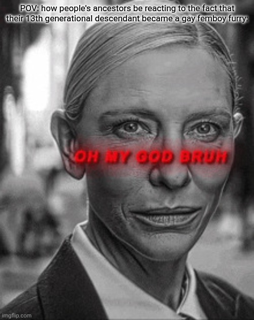 they be watching from heaven like "our generation died for this?" | POV: how people's ancestors be reacting to the fact that their 13th generational descendant became a gay femboy furry: | image tagged in oh my god bruh,relatable | made w/ Imgflip meme maker