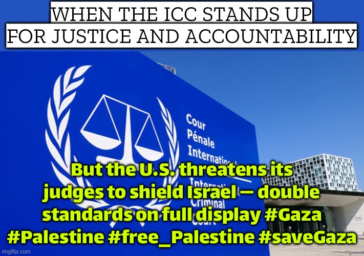 WHEN THE ICC DARES TO HOLD ISRAEL ACCOUNTABLE... The US suddenly remembers it ‘doesn’t recognize’ international justice. | WHEN THE ICC STANDS UP FOR JUSTICE AND ACCOUNTABILITY; But the U.S. threatens its judges to shield Israel — double standards on full display #Gaza #Palestine #free_Palestine #saveGaza | image tagged in icc,genocide,palestine,donald trump,ive committed various war crimes,hypocrisy | made w/ Imgflip meme maker