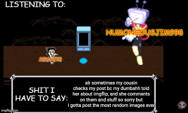 and I mean that my cousin has a full ass account here | alr sometimes my cousin checks my post bc my dumbahh told her about imgflip, and she comments on them and stuff so sorry but I gotta post the most random images ever | image tagged in rewrite and bigjim annoucement temp | made w/ Imgflip meme maker