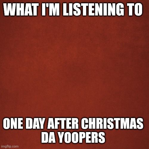 Blank Red Background | WHAT I'M LISTENING TO; ONE DAY AFTER CHRISTMAS 
DA YOOPERS | image tagged in blank red background | made w/ Imgflip meme maker