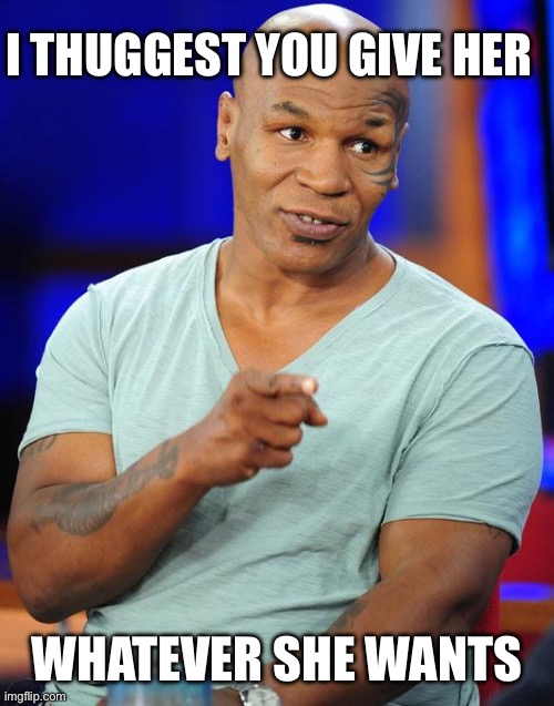 mike tyson | I THUGGEST YOU GIVE HER WHATEVER SHE WANTS | image tagged in mike tyson | made w/ Imgflip meme maker