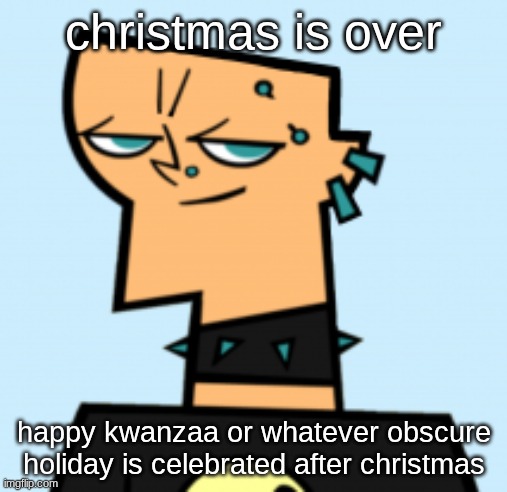before new years eve | christmas is over; happy kwanzaa or whatever obscure holiday is celebrated after christmas | image tagged in duncan | made w/ Imgflip meme maker