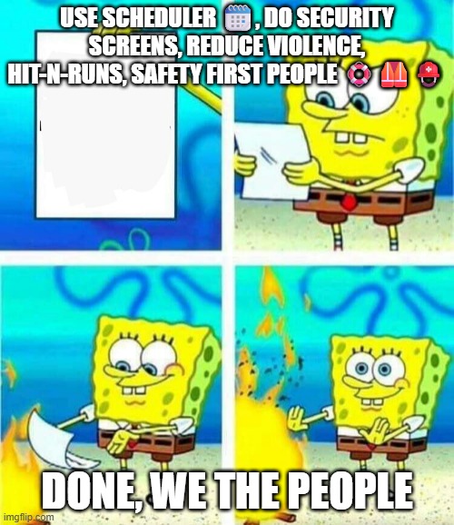 Safety First? We the People? ??⛑️ | USE SCHEDULER 🗓️, DO SECURITY SCREENS, REDUCE VIOLENCE, HIT-N-RUNS, SAFETY FIRST PEOPLE 🛟🦺⛑️; DONE, WE THE PEOPLE | image tagged in sponge bob letter burning | made w/ Imgflip meme maker