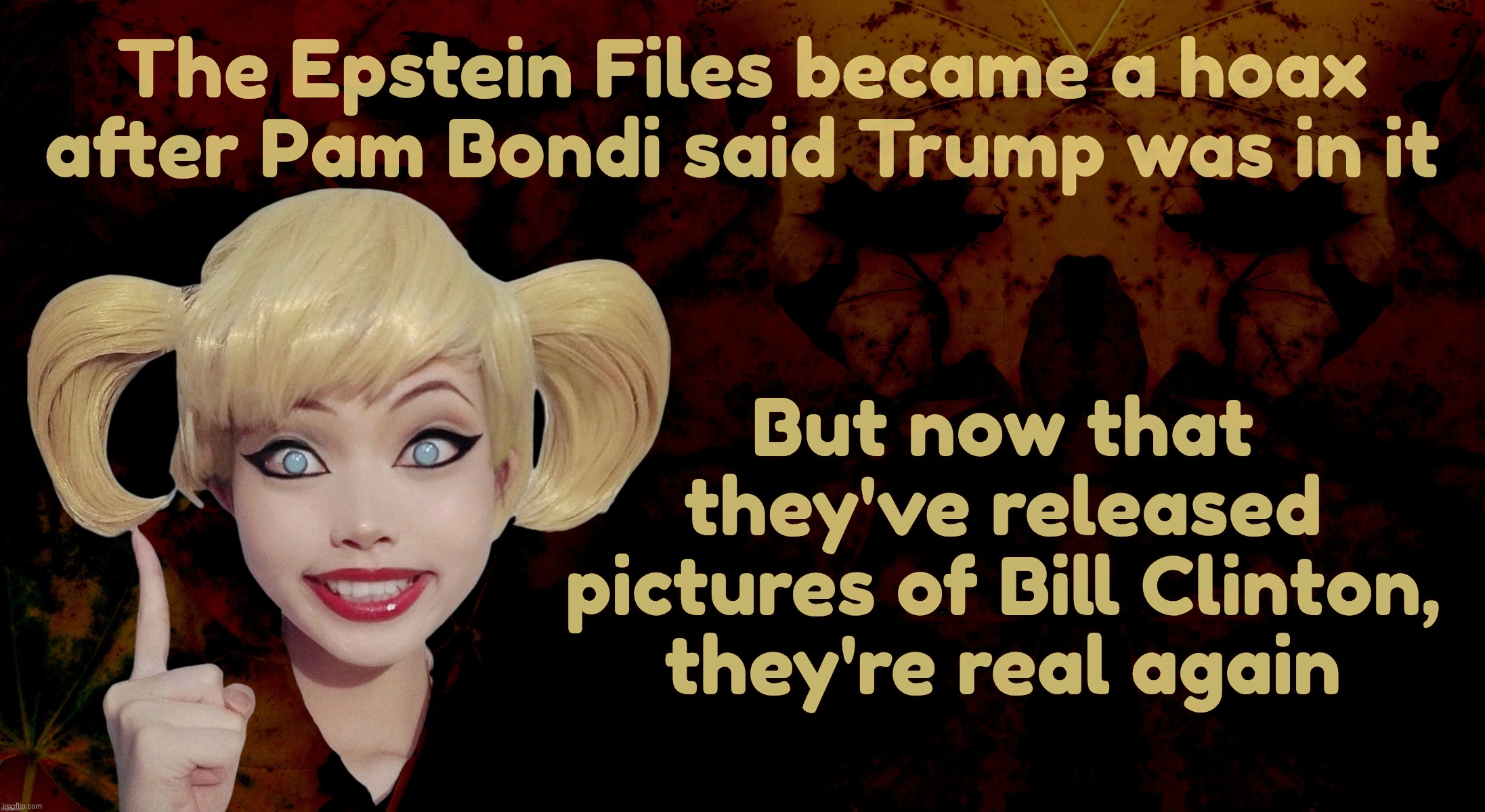 MAGAt cognitive dissonance, because hypocrisy is their specialty | The Epstein Files became a hoax
after Pam Bondi said Trump was in it; But now that they've released pictures of Bill Clinton, they're real again | image tagged in harley quinn,the epstein files,were a hoax when trump was in it,but now with clinton the hoax has been lifted,magat hypocrisy | made w/ Imgflip meme maker