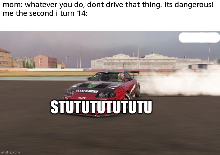 haha car go stututututututututututu | mom: whatever you do, dont drive that thing. its dangerous!
me the second i turn 14:; STUTUTUTUTUTU | image tagged in toyota supra mk4,turbo | made w/ Imgflip meme maker