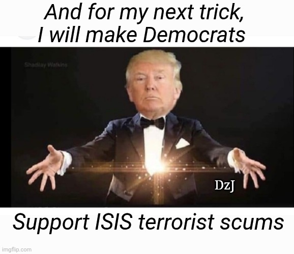 President Trump Best Magician Ever | And for my next trick, I will make Democrats; DzJ; Support ISIS terrorist scums | image tagged in president trump,maga,rules,libtards,homer drooling,forever | made w/ Imgflip meme maker
