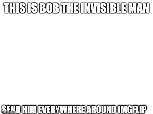 Bob the invisible man | THIS IS BOB THE INVISIBLE MAN; SEND HIM EVERYWHERE AROUND IMGFLIP | image tagged in fun,teleport,hello | made w/ Imgflip meme maker