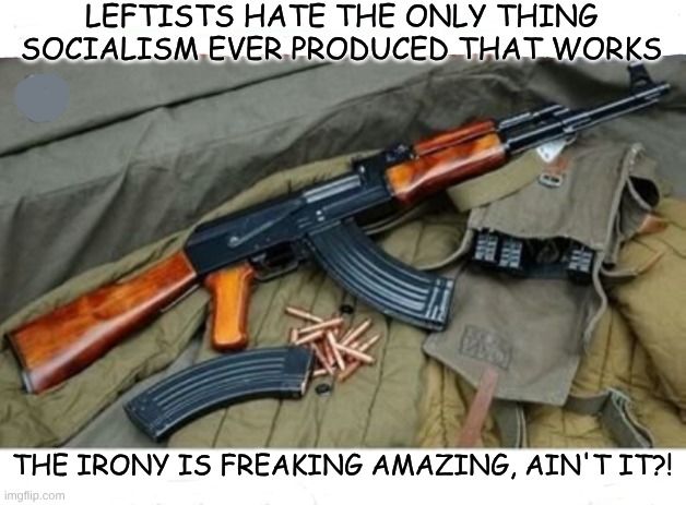 expression memes | LEFTISTS HATE THE ONLY THING SOCIALISM EVER PRODUCED THAT WORKS; THE IRONY IS FREAKING AMAZING, AIN'T IT?! | image tagged in ak47,socialism,guns | made w/ Imgflip meme maker