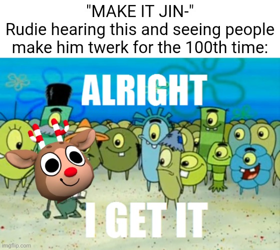 Ngl this trend is starting to get stale | "MAKE IT JIN-"
Rudie hearing this and seeing people make him twerk for the 100th time: | image tagged in alright i get it,dandy's world,rudie | made w/ Imgflip meme maker