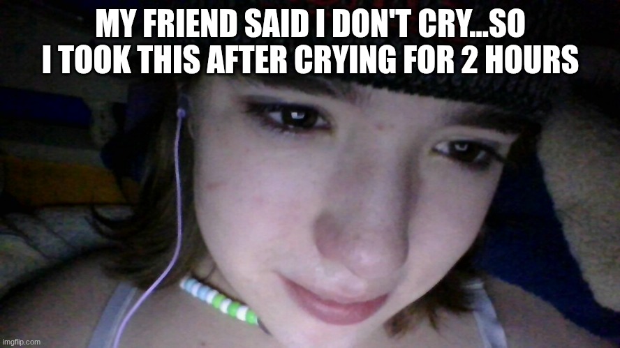MY FRIEND SAID I DON'T CRY...SO I TOOK THIS AFTER CRYING FOR 2 HOURS | made w/ Imgflip meme maker