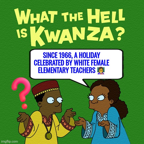 What the h3ll is Kwanzaa? | SINCE 1966, A HOLIDAY CELEBRATED BY WHITE FEMALE ELEMENTARY TEACHERS 👩‍🏫 | image tagged in kwanzaa,social construct,africana studies,women studies,funny,duh | made w/ Imgflip meme maker