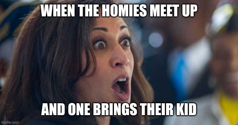 Hell naw! | WHEN THE HOMIES MEET UP; AND ONE BRINGS THEIR KID | image tagged in kamala harriss,memes,funny memes | made w/ Imgflip meme maker