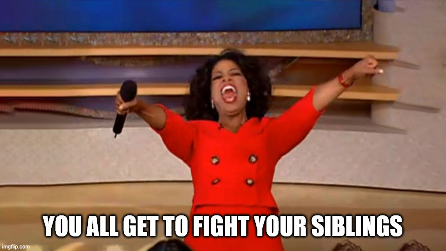 Opera Winfre - You All Get A Car Reaction Widescreen | YOU ALL GET TO FIGHT YOUR SIBLINGS | image tagged in opera winfre - you all get a car reaction widescreen | made w/ Imgflip meme maker