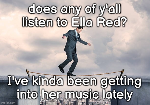 man walking on rope | does any of y'all listen to Ella Red? I've kinda been getting
into her music lately | image tagged in man walking on rope | made w/ Imgflip meme maker