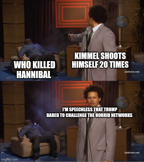 Kimmel kills Hannibal | KIMMEL SHOOTS HIMSELF 20 TIMES; WHO KILLED HANNIBAL; I'M SPEECHLESS THAT TRUMP DARED TO CHALLENGE THE HORRID NETWORKS | image tagged in memes,who killed hannibal | made w/ Imgflip meme maker