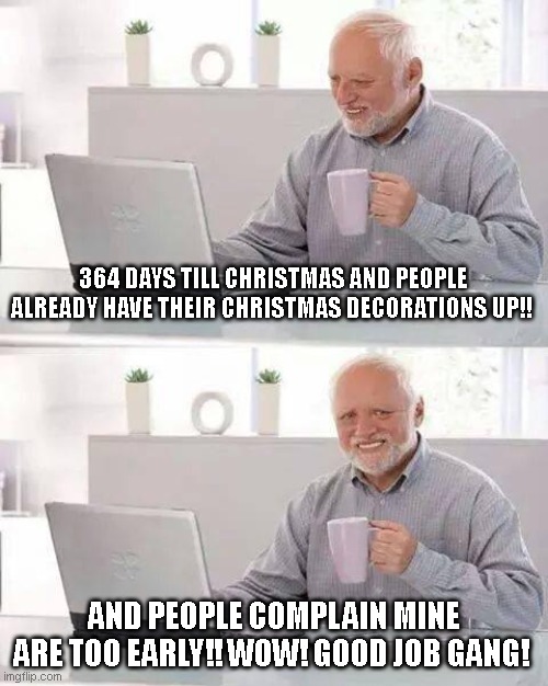 Christmas | 364 DAYS TILL CHRISTMAS AND PEOPLE ALREADY HAVE THEIR CHRISTMAS DECORATIONS UP!! AND PEOPLE COMPLAIN MINE ARE TOO EARLY!! WOW! GOOD JOB GANG! | image tagged in memes,hide the pain harold,christmas,christmas decorations,holidays | made w/ Imgflip meme maker