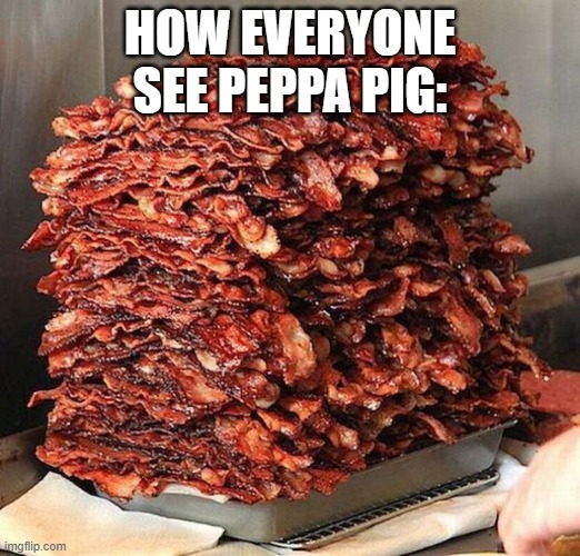 bacon | HOW EVERYONE SEE PEPPA PIG: | image tagged in bacon | made w/ Imgflip meme maker