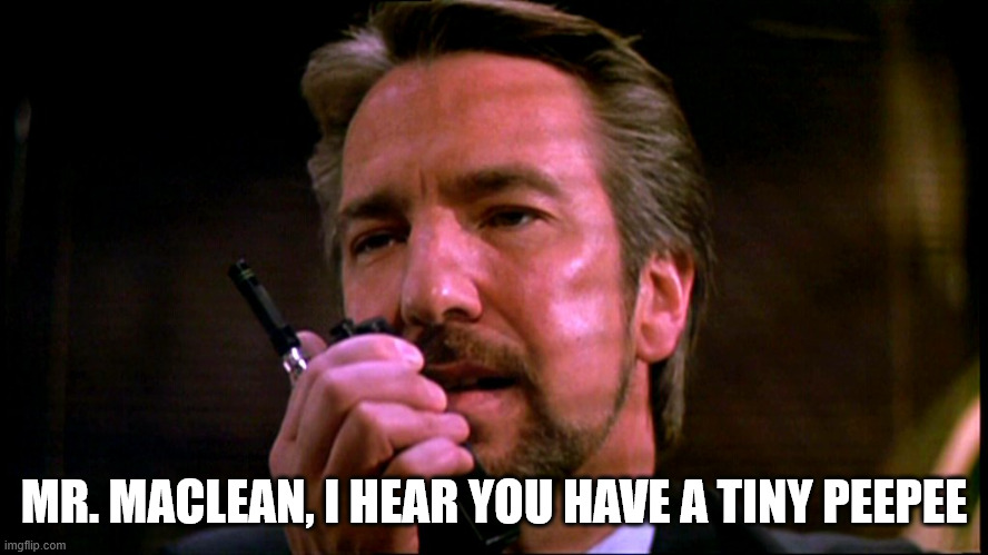 Hans Gruber | MR. MACLEAN, I HEAR YOU HAVE A TINY PEEPEE | image tagged in hans gruber | made w/ Imgflip meme maker