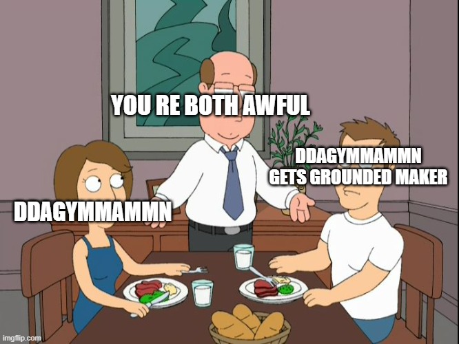 im tired ddagymmammn and his grounded series is horrible | YOU RE BOTH AWFUL; DDAGYMMAMMN GETS GROUNDED MAKER; DDAGYMMAMMN | image tagged in you re both just awful,ddagymmammn | made w/ Imgflip meme maker