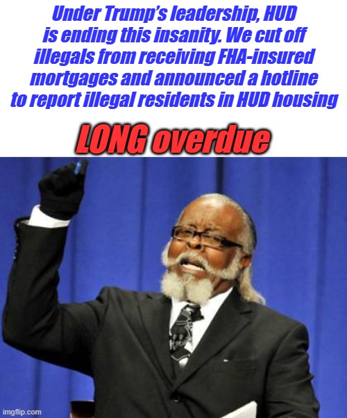 GET UM out of the US dims only want um here is for illegal votes | Under Trump’s leadership, HUD is ending this insanity. We cut off illegals from receiving FHA-insured mortgages and announced a hotline to report illegal residents in HUD housing; LONG overdue | image tagged in memes,too damn high | made w/ Imgflip meme maker