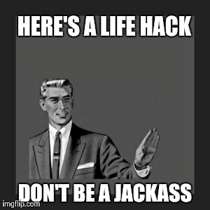 This is something you can use in everyday life.. Lol | HERE'S A LIFE HACK DON'T BE A JACKASS | image tagged in memes,kill yourself guy,funny,hilarious,truth,true story | made w/ Imgflip meme maker