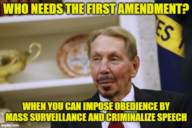 Larry Ellison Oracle CEO | WHO NEEDS THE FIRST AMENDMENT? WHEN YOU CAN IMPOSE OBEDIENCE BY MASS SURVEILLANCE AND CRIMINALIZE SPEECH | image tagged in larry ellison oracle ceo | made w/ Imgflip meme maker