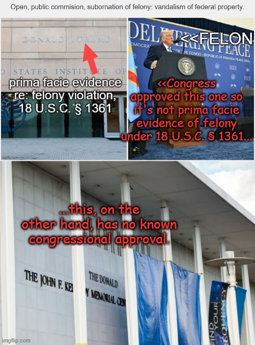 **CORRECTION** (because, unlike some imgflippers, I'm not the kind of person who tries to lie their way out of a mistake) | <<Congress approved this one so it's not prima facie evidence of felony under 18 U.S.C. § 1361... ...this, on the other hand, has no known congressional approval. | image tagged in donald trump kennedy center,the mistake doesn't define you,how you handle the mistake does | made w/ Imgflip meme maker