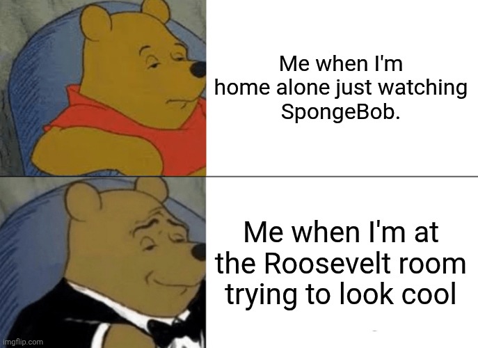 Tuxedo Winnie The Pooh | Me when I'm home alone just watching
SpongeBob. Me when I'm at the Roosevelt room trying to look cool | image tagged in memes,tuxedo winnie the pooh | made w/ Imgflip meme maker