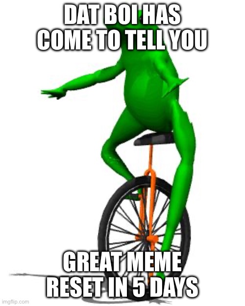 Yippeee | DAT BOI HAS COME TO TELL YOU; GREAT MEME RESET IN 5 DAYS | image tagged in memes,dat boi | made w/ Imgflip meme maker