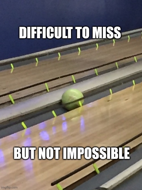 Bowling Ball in gutter with bumpers on. | DIFFICULT TO MISS BUT NOT IMPOSSIBLE | image tagged in bowling ball in gutter with bumpers on | made w/ Imgflip meme maker