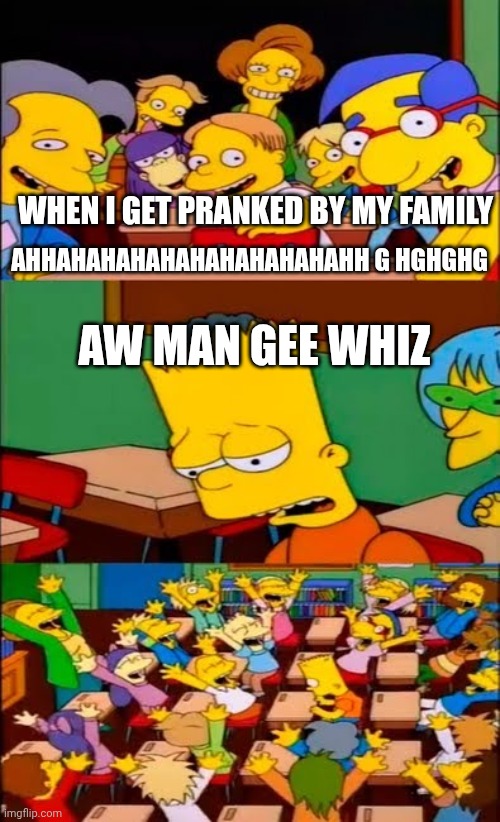 say the line bart! simpsons | WHEN I GET PRANKED BY MY FAMILY; AHHAHAHAHAHAHAHAHAHAHAHH G HGHGHG; AW MAN GEE WHIZ | image tagged in say the line bart simpsons | made w/ Imgflip meme maker