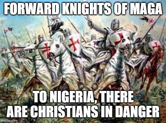 Possibly for the first time the US defends Christians | FORWARD KNIGHTS OF MAGA; TO NIGERIA, THERE ARE CHRISTIANS IN DANGER | image tagged in crusade,christianity,islamic terrorism,knights of maga,we are back,defend the faithful | made w/ Imgflip meme maker