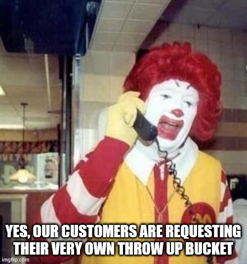 Ronald McDonald Temp | YES, OUR CUSTOMERS ARE REQUESTING THEIR VERY OWN THROW UP BUCKET | image tagged in ronald mcdonald temp | made w/ Imgflip meme maker